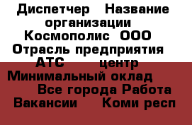 Диспетчер › Название организации ­ Космополис, ООО › Отрасль предприятия ­ АТС, call-центр › Минимальный оклад ­ 11 000 - Все города Работа » Вакансии   . Коми респ.